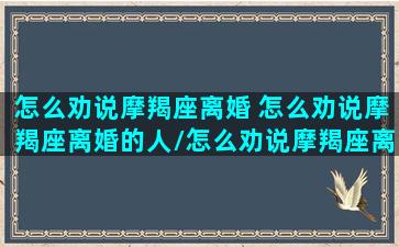 怎么劝说摩羯座离婚 怎么劝说摩羯座离婚的人/怎么劝说摩羯座离婚 怎么劝说摩羯座离婚的人-我的网站